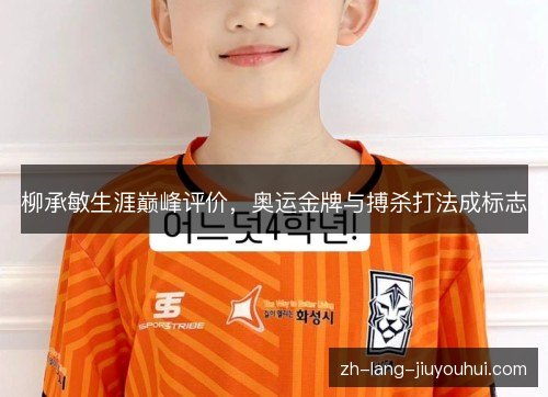柳承敏生涯巅峰评价，奥运金牌与搏杀打法成标志
