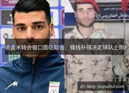 塔雷米转会窗口面临取舍,锋线补强决定球队上限 塔雷米转会窗口面临取舍,锋线补强决定球队上限
