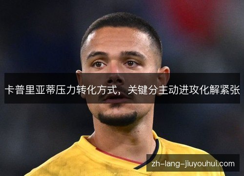 卡普里亚蒂压力转化方式,关键分主动进攻化解紧张 卡普里亚蒂压力转化方式,关键分主动进攻化解紧张