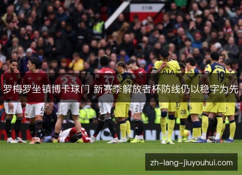 罗梅罗坐镇博卡球门 新赛季解放者杯防线仍以稳字为先 罗梅罗坐镇博卡球门 新赛季解放者杯防线仍以稳字为先